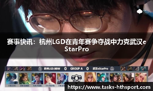 赛事快讯：杭州LGD在青年赛争夺战中力克武汉eStarPro