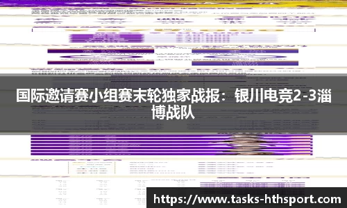 国际邀请赛小组赛末轮独家战报：银川电竞2-3淄博战队